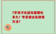 7岁孩子吃益生菌要吃多久？专家建议及使用方法？