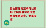 益生菌牙膏正畸可以用吗(正畸患者可考虑使用益生菌牙膏，专家支持)