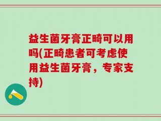 益生菌牙膏正畸可以用吗(正畸患者可考虑使用益生菌牙膏，专家支持)