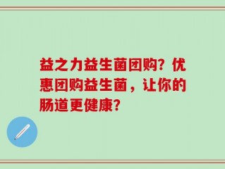 益之力益生菌团购？优惠团购益生菌，让你的肠道更健康？