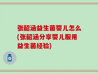 张韶涵益生菌婴儿怎么(张韶涵分享婴儿服用益生菌经验)