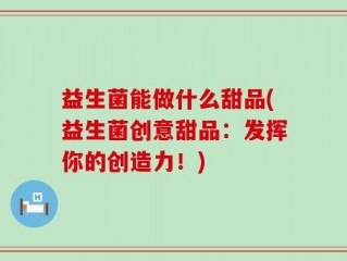 益生菌能做什么甜品(益生菌创意甜品：发挥你的创造力！)