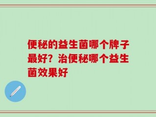 便秘的益生菌哪个牌子最好？治便秘哪个益生菌效果好