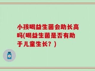 小孩喝益生菌会助长高吗(喝益生菌是否有助于儿童生长？)