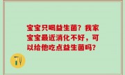 宝宝只喝益生菌？我家宝宝最近消化不好，可以给他吃点益生菌吗？