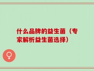 什么品牌的益生菌（专家解析益生菌选择）