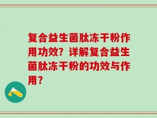 复合益生菌肽冻干粉作用功效？详解复合益生菌肽冻干粉的功效与作用？