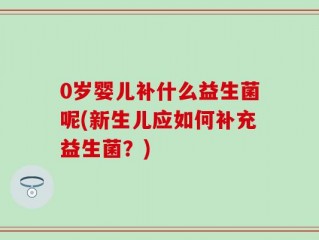 0岁婴儿补什么益生菌呢(新生儿应如何补充益生菌？)