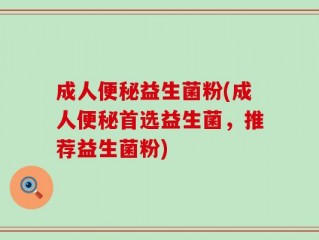 成人便秘益生菌粉(成人便秘首选益生菌，推荐益生菌粉)