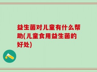 益生菌对儿童有什么帮助(儿童食用益生菌的好处)
