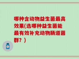 哪种含动物益生菌最高效果(选哪种益生菌能最有效补充动物肠道菌群？)
