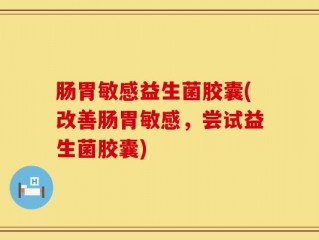肠胃敏感益生菌胶囊(改善肠胃敏感，尝试益生菌胶囊)