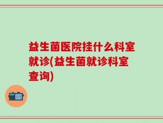 益生菌医院挂什么科室就诊(益生菌就诊科室查询)