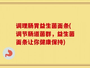 调理肠胃益生菌面条(调节肠道菌群，益生菌面条让你健康保持)