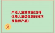 严选儿童益生菌(选择优质儿童益生菌的技巧及推荐产品)