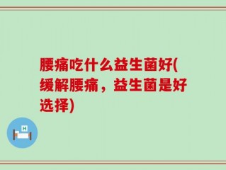 腰痛吃什么益生菌好(缓解腰痛，益生菌是好选择)