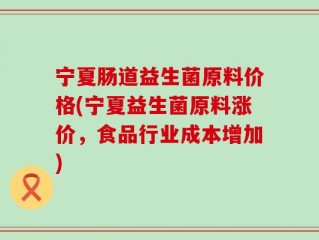 宁夏肠道益生菌原料价格(宁夏益生菌原料涨价，食品行业成本增加)