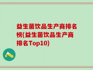 益生菌饮品生产商排名榜(益生菌饮品生产商排名Top10)