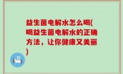 益生菌电解水怎么喝(喝益生菌电解水的正确方法，让你健康又美丽)