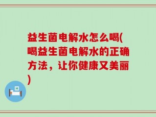 益生菌电解水怎么喝(喝益生菌电解水的正确方法，让你健康又美丽)