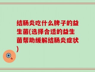 结肠炎吃什么牌子的益生菌(选择合适的益生菌帮助缓解结肠炎症状)