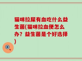 猫咪拉屎有血吃什么益生菌(猫咪拉血便怎么办？益生菌是个好选择)