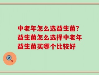 中老年怎么选益生菌？益生菌怎么选择中老年益生菌买哪个比较好