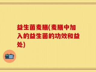 益生菌麦膳(麦膳中加入的益生菌的功效和益处)