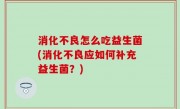 消化不良怎么吃益生菌(消化不良应如何补充益生菌？)