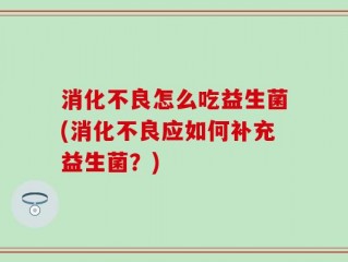 消化不良怎么吃益生菌(消化不良应如何补充益生菌？)