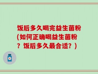 饭后多久喝完益生菌粉(如何正确喝益生菌粉？饭后多久最合适？)