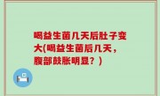 喝益生菌几天后肚子变大(喝益生菌后几天，腹部鼓胀明显？)
