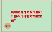调理肠胃什么益生菌好？推荐几种有效的益生菌？