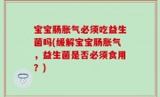 宝宝肠胀气必须吃益生菌吗(缓解宝宝肠胀气，益生菌是否必须食用？)