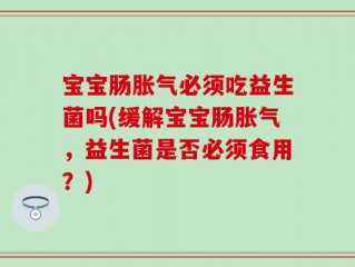 宝宝肠胀气必须吃益生菌吗(缓解宝宝肠胀气，益生菌是否必须食用？)