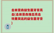 齿田壹森益生菌牙膏亮齿(齿田壹森推出亮齿效果突出的益生菌牙膏)