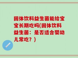 固体饮料益生菌能给宝宝长期吃吗(固体饮料益生菌：是否适合婴幼儿常吃？)