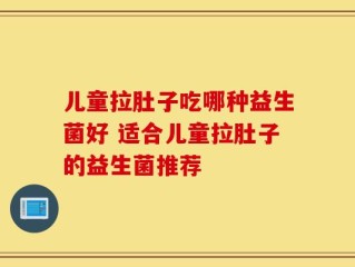 儿童拉肚子吃哪种益生菌好 适合儿童拉肚子的益生菌推荐