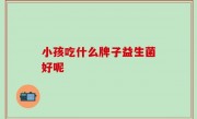 小孩吃什么牌子益生菌好呢
