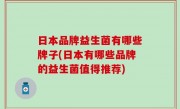 日本品牌益生菌有哪些牌子(日本有哪些品牌的益生菌值得推荐)