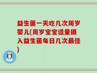 益生菌一天吃几次周岁婴儿(周岁宝宝适量摄入益生菌每日几次最佳)