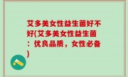 艾多美女性益生菌好不好(艾多美女性益生菌：优良品质，女性必备)