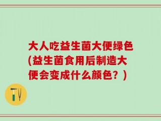 大人吃益生菌大便绿色(益生菌食用后制造大便会变成什么颜色？)
