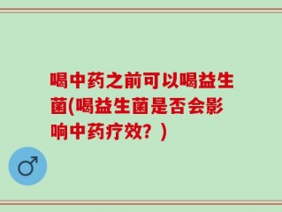 喝中药之前可以喝益生菌(喝益生菌是否会影响中药疗效？)