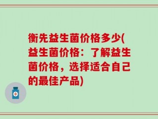 衡先益生菌价格多少(益生菌价格：了解益生菌价格，选择适合自己的最佳产品)
