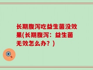 长期腹泻吃益生菌没效果(长期腹泻：益生菌无效怎么办？)