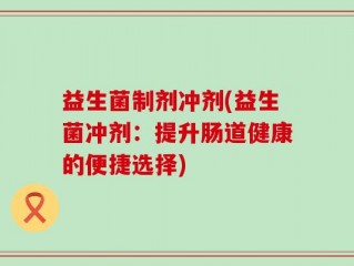 益生菌制剂冲剂(益生菌冲剂：提升肠道健康的便捷选择)