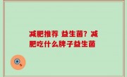减肥推荐 益生菌？减肥吃什么牌子益生菌