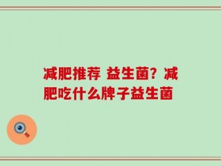 减肥推荐 益生菌？减肥吃什么牌子益生菌