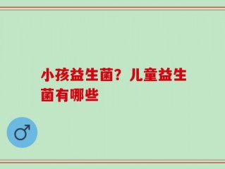 小孩益生菌？儿童益生菌有哪些